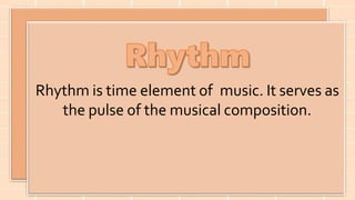 Rhythm is time element of music. It serves as
the pulse of the musical composition.
 