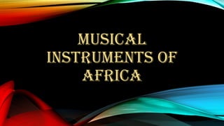 MUSICAL
INSTRUMENTS OF
AFRICA
 