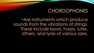 CHORDOPHONES
•Are instruments which produce
sounds from the vibrations of strings.
These include bows, harps, lutes,
zithers, and lyres of various sizes.
 