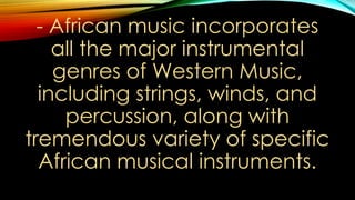 - African music incorporates
all the major instrumental
genres of Western Music,
including strings, winds, and
percussion, along with
tremendous variety of specific
African musical instruments.
 