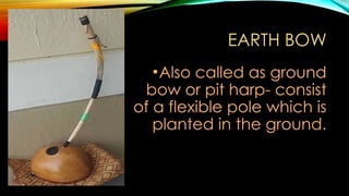 EARTH BOW
•Also called as ground
bow or pit harp- consist
of a flexible pole which is
planted in the ground.
 