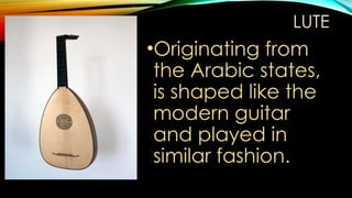 LUTE
•Originating from
the Arabic states,
is shaped like the
modern guitar
and played in
similar fashion.
 