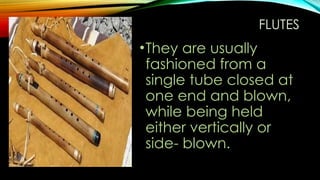 FLUTES
•They are usually
fashioned from a
single tube closed at
one end and blown,
while being held
either vertically or
side- blown.
 