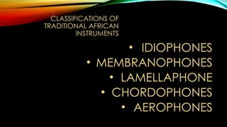 CLASSIFICATIONS OF
TRADITIONAL AFRICAN
INSTRUMENTS
• IDIOPHONES
• MEMBRANOPHONES
• LAMELLAPHONE
• CHORDOPHONES
• AEROPHONES
 