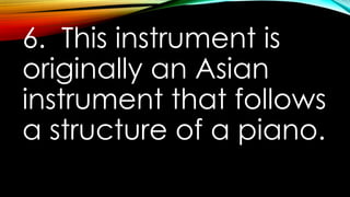 6. This instrument is
originally an Asian
instrument that follows
a structure of a piano.
 