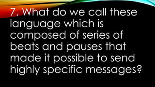 7. What do we call these
language which is
composed of series of
beats and pauses that
made it possible to send
highly specific messages?
 