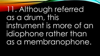 11. Although referred
as a drum, this
instrument is more of an
idiophone rather than
as a membranophone.
 