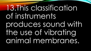 13.This classification
of instruments
produces sound with
the use of vibrating
animal membranes.
 