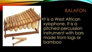 BALAFON
•It is a West African
xylophone. It is a
pitched percussion
instrument with bars
made from logs or
bamboo
 