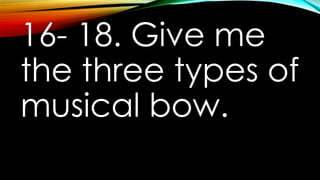 16- 18. Give me
the three types of
musical bow.
 