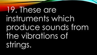 19. These are
instruments which
produce sounds from
the vibrations of
strings.
 