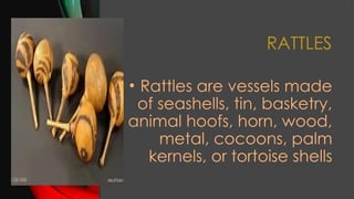 RATTLES
• Rattles are vessels made
of seashells, tin, basketry,
animal hoofs, horn, wood,
metal, cocoons, palm
kernels, or tortoise shells
 