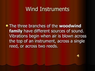 Wind Instruments The three branches of the  woodwind   family  have different sources of sound. Vibrations begin when air is blown across the top of an instrument, across a single reed, or across two reeds.  