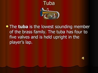 Tuba The  tuba  is the lowest sounding member of the brass family. The tuba has four to five valves and is held upright in the player’s lap.  