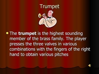 Trumpet The  trumpet  is the highest sounding member of the brass family. The player presses the three valves in various combinations with the fingers of the right hand to obtain various pitches  