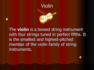 Violin The  violin  is a bowed string instrument with four strings tuned in perfect fifths. It is the smallest and highest-pitched member of the violin family of string instruments. 
