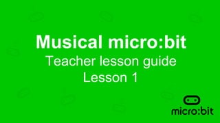 Musical micro:bit
Teacher lesson guide
Lesson 1
 