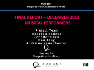 Math 110
     Brought to life with Addressable Minds



FINAL REPORT – DECEMBER 2011
    MUSICAL PERFORMERS
             Project Team
          R o b e r t A lb a n e s e
            J e n n if e r C h e n
                D a n J a ng
     A n d r ia n a X e n o p h o n t o s
 
