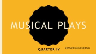 MUSICAL PLAYS
QUARTER IV
SHARMAINE RACELIS GONZALES
 