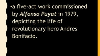 •a five-act work commissioned
by Alfonso Puyat in 1979,
depicting the life of
revolutionary hero Andres
Bonifacio.
 