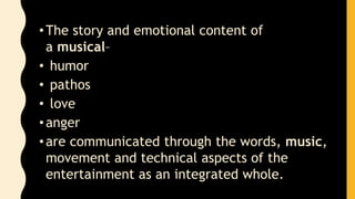 •The story and emotional content of
a musical–
• humor
• pathos
• love
•anger
•are communicated through the words, music,
movement and technical aspects of the
entertainment as an integrated whole.
 