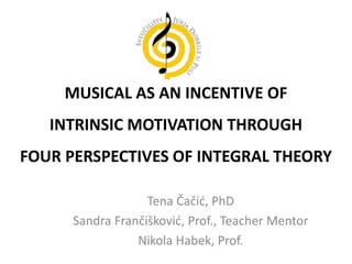MUSICAL AS AN INCENTIVE OF
INTRINSIC MOTIVATION THROUGH
FOUR PERSPECTIVES OF INTEGRAL THEORY
Tena Čačić, PhD
Sandra Frančišković, Prof., Teacher Mentor
Nikola Habek, Prof.
 