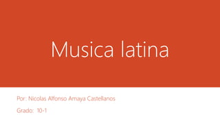 Musica latina
Por: Nicolas Alfonso Amaya Castellanos
Grado: 10-1
 