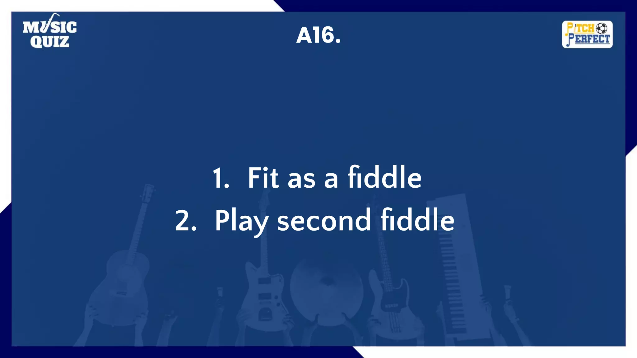 A16.
1. Fit as a ﬁddle
2. Play second ﬁddle
 