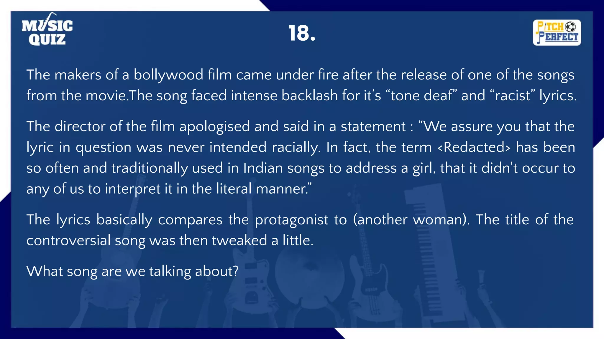 18.
The makers of a bollywood ﬁlm came under ﬁre after the release of one of the songs
from the movie.The song faced intense backlash for it’s “tone deaf” and “racist” lyrics.
The director of the ﬁlm apologised and said in a statement : “We assure you that the
lyric in question was never intended racially. In fact, the term <Redacted> has been
so often and traditionally used in Indian songs to address a girl, that it didn't occur to
any of us to interpret it in the literal manner.”
The lyrics basically compares the protagonist to (another woman). The title of the
controversial song was then tweaked a little.
What song are we talking about?
 