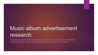 Music album advertisement
research
I HAVE ANALYSED 3 DIFFERENT ALBUM POSTERS THAT SHOW COMMON
CONVENTIONS, CREATE MEANING AND ADVERTISE THE PRODUCT.
 