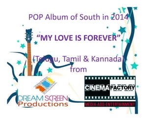 POP Album of South in 2014 
“MY LOVE IS FOREVER” 
(Telugu, TTaammiill && KKaannnnaaddaa)) 
from 
 