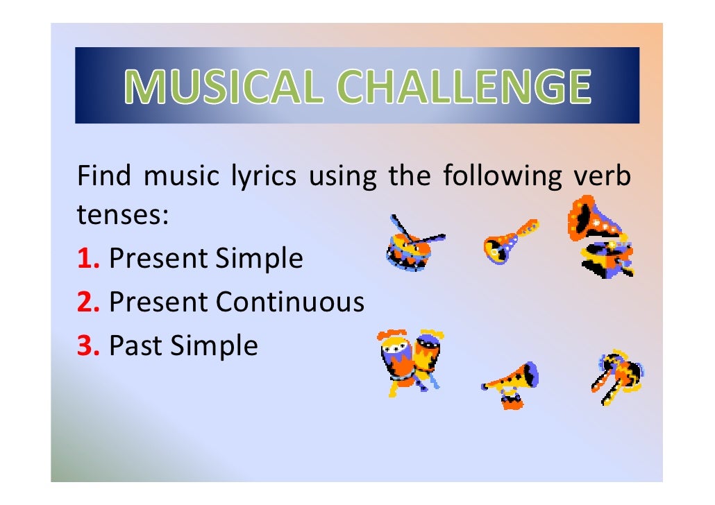 Find music lyrics using the following verb
tenses:
1. Present Simple
2. Present Continuous
3. Past Simple
 