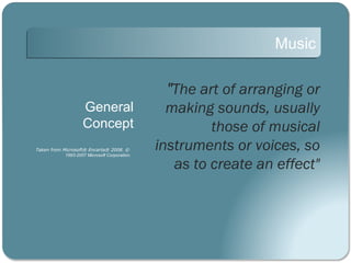 Music

                                                 "The art of arranging or
                     General                     making sounds, usually
                     Concept                            those of musical
Taken from Microsoft® Encarta® 2008. ©
            1993-2007 Microsoft Corporation.
                                               instruments or voices, so
                                                  as to create an effect"
 