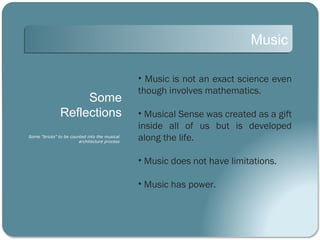 Music

                                               • Music is not an exact science even
                                               though involves mathematics.
                    Some
               Reflections                     • Musical Sense was created as a gift
                                               inside all of us but is developed
Some “bricks” to be counted into the musical
                        architecture process
                                               along the life.

                                               • Music does not have limitations.

                                               • Music has power.
 