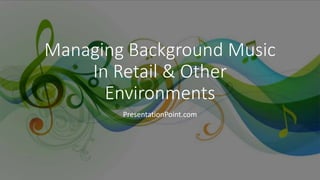 Managing Background Music
In Retail & Other
Environments
PresentationPoint.com
 
