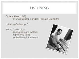 ListeningC-Jam Blues (1942)	by Duke Ellington and His Famous OrchestraListening Outline: p. 8Note: 	Tone colorsRepeated note melodyImprovised solosMuted brass instruments