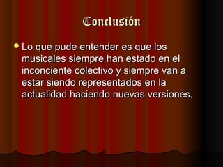 Conclusión
 Lo que pude entender es que los
 musicales siempre han estado en el
 inconciente colectivo y siempre van a
 estar siendo representados en la
 actualidad haciendo nuevas versiones.
 