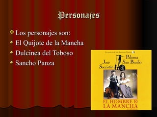 Personajes
 Los personajes son:

  El Quijote de la Mancha
  Dulcinea del Toboso
  Sancho Panza
 