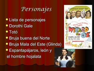 Personajes
 Lista de personajes
 Dorothi Gale
 Totó
 Bruja buena del Norte
 Bruja Mala del Este (Glinda)
 Espantapájaros, león y

el hombre hojalata
 
