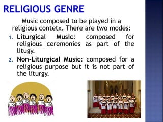 Music composed to be played in a
religious contetx. There are two modes:
1. Liturgical Music: composed for
religious ceremonies as part of the
litugy.
2. Non-Liturgical Music: composed for a
religious purpose but it is not part of
the liturgy.
 