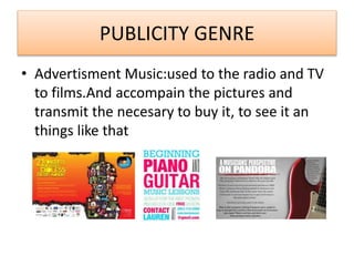 PUBLICITY GENRE
• Advertisment Music:used to the radio and TV
to films.And accompain the pictures and
transmit the necesary to buy it, to see it an
things like that
 