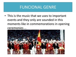 FUNCIONAL GENRE
• This is the music that we uses to important
events and they only are sounded in this
moments like in commemorations in opening
ceremonies …
 