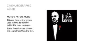 CINEMATOGRAPHIC
GENRE
MOTION PICTURE MUSIC
This are the musical genres
used in films to transmit
better the main message.
Some times is more famous
the soundtrack than the film.
 