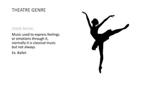 THEATRE GENRE
STAGE MUSIC:
Music used to express feelings
or emotions through it,
normally it is classical music
but not always.
Ex: Ballet
 