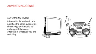 ADVERTISING GENRE
ADVERTASING MUSIC:
It is used in TV and radio ads
an it has the same purpose as
cinematographic music, to
make people be more
attentive in whatever you are
watching.
 