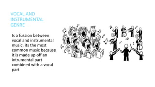 VOCAL AND
INSTRUMENTAL
GENRE
Is a fussion between
vocal and instrumental
music, its the most
common music because
it is made up off an
intrumental part
combined with a vocal
part
 