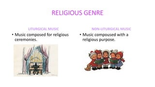 RELIGIOUS GENRE
LITURGICAL MUSIC NON-LITURGICAL MUSIC
• Music compoused with a
religious purpose.
• Music composed for religious
ceremonies.
 