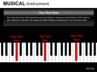 MUSICAL Instrument
                                    Your Text Here
 Your Text Goes here. Download this awesome diagram. Bring your presentation to life. Capture
 your audience’s attention. All images are 100% editable in powerpoint. Your Text Goes here.




     Your Text                       Put Text                          Your Text
       Here                           Here                               Here




                                                                                         Your logo
 