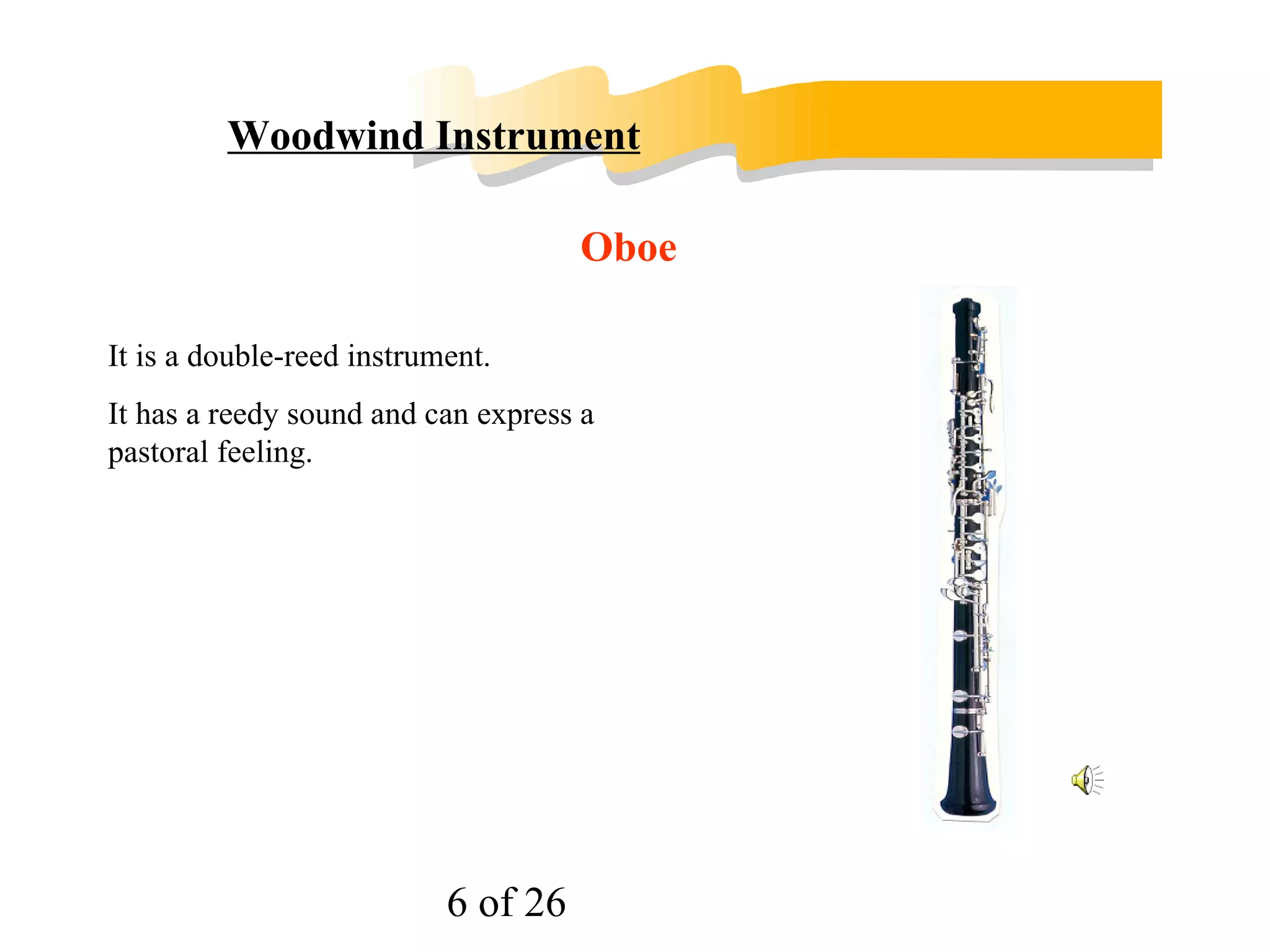 Woodwind Instruments As the name ‘woodwind’ suggests, the instruments of this section of the orchestra are mostly made of wood, though flutes are now often made of metal instead. 