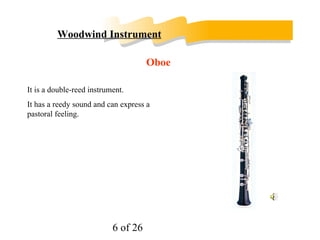 Woodwind Instruments As the name ‘woodwind’ suggests, the instruments of this section of the orchestra are mostly made of wood, though flutes are now often made of metal instead. 